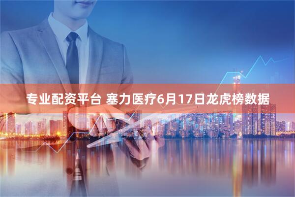 专业配资平台 塞力医疗6月17日龙虎榜数据