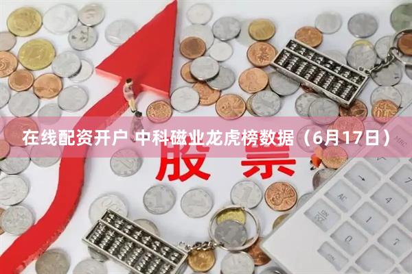 在线配资开户 中科磁业龙虎榜数据（6月17日）