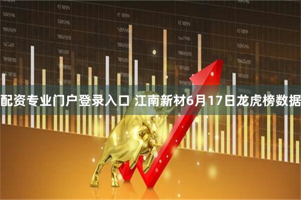 配资专业门户登录入口 江南新材6月17日龙虎榜数据