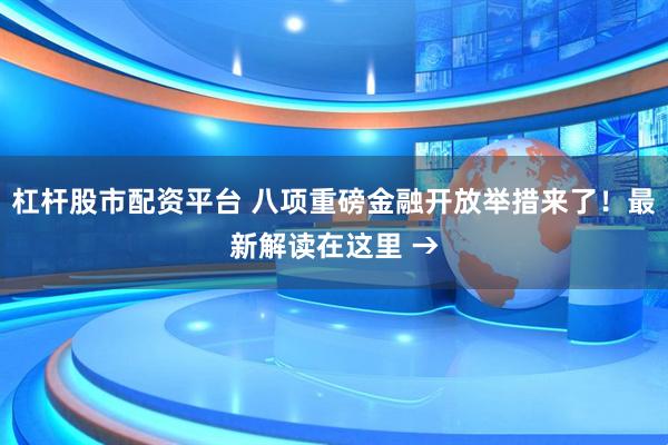 杠杆股市配资平台 八项重磅金融开放举措来了！最新解读在这里 →