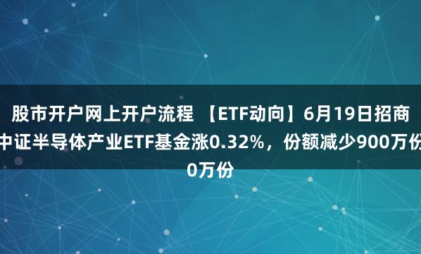 股市开户网上开户流程 【ETF动向】6月19日招商中证半导体产业ETF基金涨0.32%，份额减少900万份