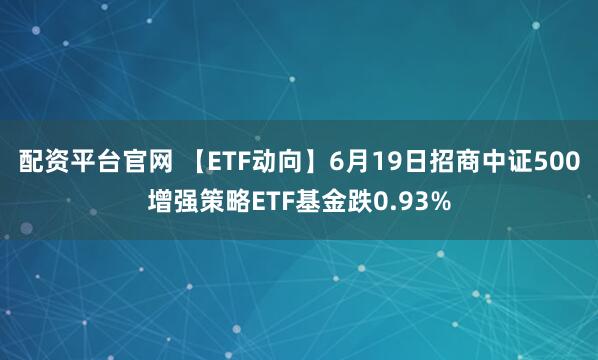 配资平台官网 【ETF动向】6月19日招商中证500增强策略ETF基金跌0.93%