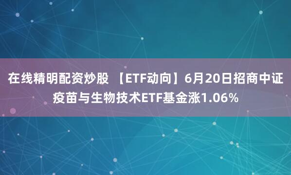 在线精明配资炒股 【ETF动向】6月20日招商中证疫苗与生物技术ETF基金涨1.06%