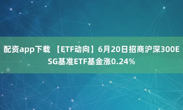 配资app下载 【ETF动向】6月20日招商沪深300ESG基准ETF基金涨0.24%