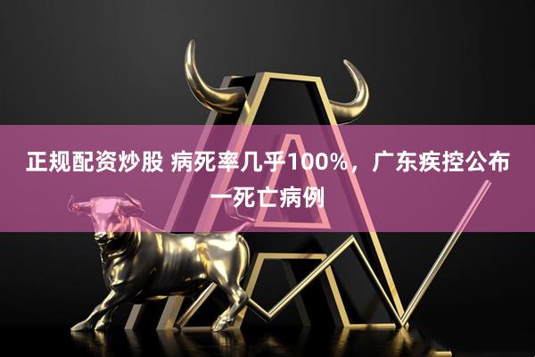 正规配资炒股 病死率几乎100%，广东疾控公布一死亡病例