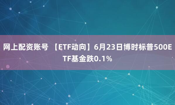 网上配资账号 【ETF动向】6月23日博时标普500ETF基金跌0.1%