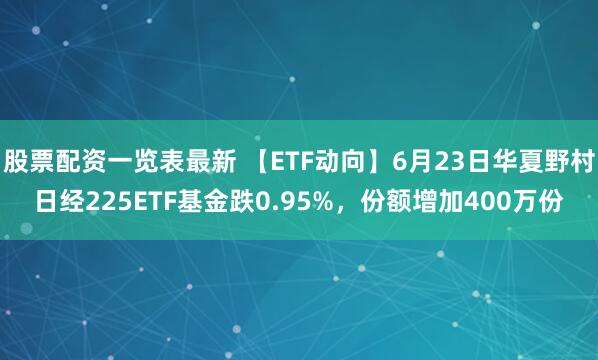 股票配资一览表最新 【ETF动向】6月23日华夏野村日经225ETF基金跌0.95%，份额增加400万份