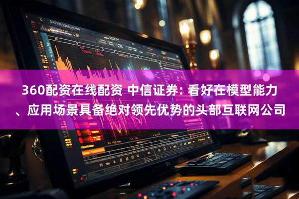 360配资在线配资 中信证券: 看好在模型能力、应用场景具备绝对领先优势的头部互联网公司