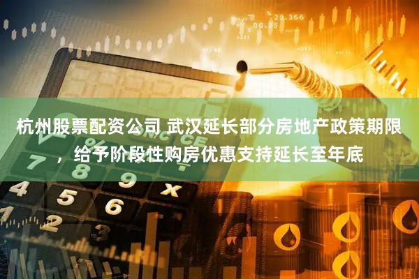杭州股票配资公司 武汉延长部分房地产政策期限，给予阶段性购房优惠支持延长至年底