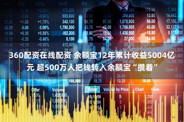 360配资在线配资 余额宝12年累计收益5004亿元 超500万人把钱转入余额宝“攒着”