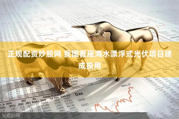 正规配资炒股网 我国首座海水漂浮式光伏项目建成投用