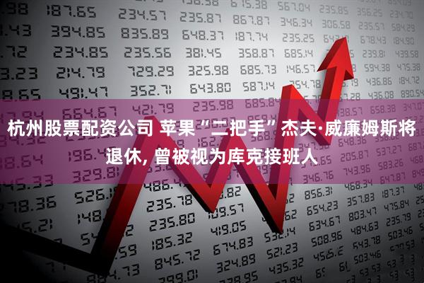 杭州股票配资公司 苹果“二把手”杰夫·威廉姆斯将退休, 曾被视为库克接班人