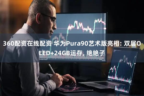 360配资在线配资 华为Pura90艺术版亮相: 双层OLED+24GB运存, 绝绝子
