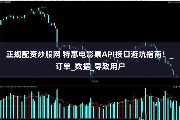 正规配资炒股网 特惠电影票API接口避坑指南！_订单_数据_导致用户