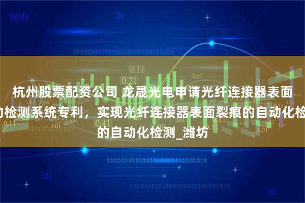 杭州股票配资公司 龙晟光电申请光纤连接器表面裂痕自动检测系统专利，实现光纤连接器表面裂痕的自动化检测_潍坊
