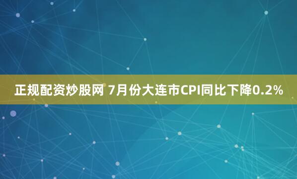 正规配资炒股网 7月份大连市CPI同比下降0.2%