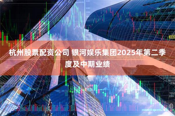 杭州股票配资公司 银河娱乐集团2025年第二季度及中期业绩