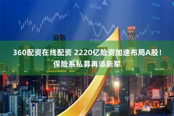 360配资在线配资 2220亿险资加速布局A股！保险系私募再添新军