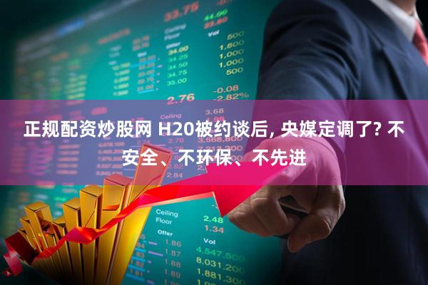 正规配资炒股网 H20被约谈后, 央媒定调了? 不安全、不环保、不先进