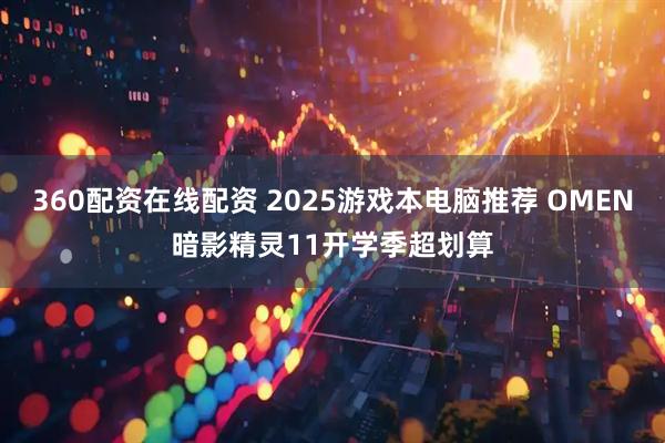 360配资在线配资 2025游戏本电脑推荐 OMEN暗影精灵11开学季超划算