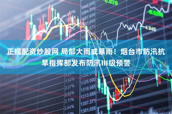 正规配资炒股网 局部大雨或暴雨!烟台市防汛抗旱指挥部发布防汛Ⅲ级预警