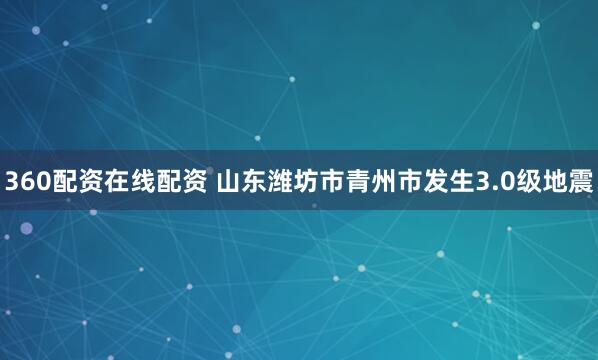 360配资在线配资 山东潍坊市青州市发生3.0级地震
