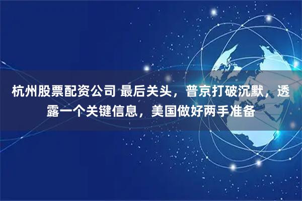 杭州股票配资公司 最后关头，普京打破沉默，透露一个关键信息，美国做好两手准备