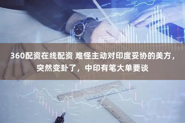 360配资在线配资 难怪主动对印度妥协的美方，突然变卦了，中印有笔大单要谈
