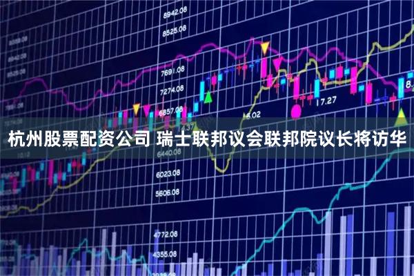 杭州股票配资公司 瑞士联邦议会联邦院议长将访华