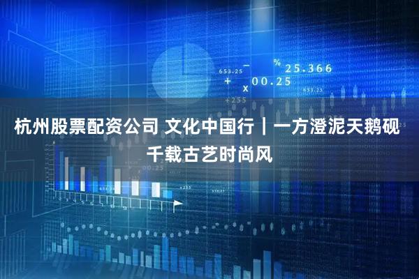 杭州股票配资公司 文化中国行｜一方澄泥天鹅砚 千载古艺时尚风