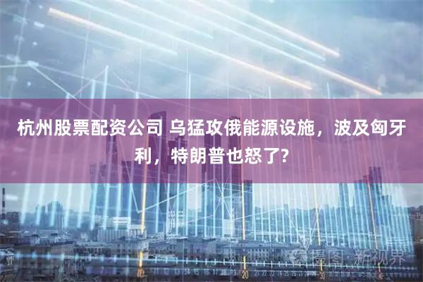杭州股票配资公司 乌猛攻俄能源设施，波及匈牙利，特朗普也怒了?