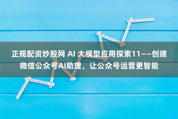 正规配资炒股网 AI 大模型应用探索11——创建微信公众号AI助理，让公众号运营更智能