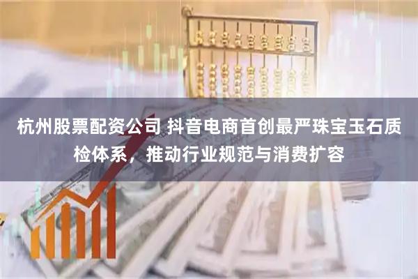杭州股票配资公司 抖音电商首创最严珠宝玉石质检体系，推动行业规范与消费扩容