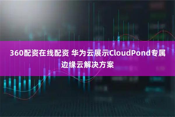 360配资在线配资 华为云展示CloudPond专属边缘云解决方案