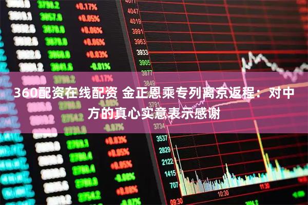 360配资在线配资 金正恩乘专列离京返程：对中方的真心实意表示感谢