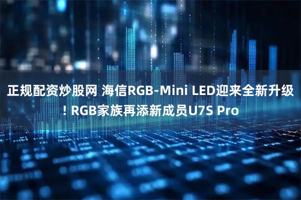 正规配资炒股网 海信RGB-Mini LED迎来全新升级! RGB家族再添新成员U7S Pro