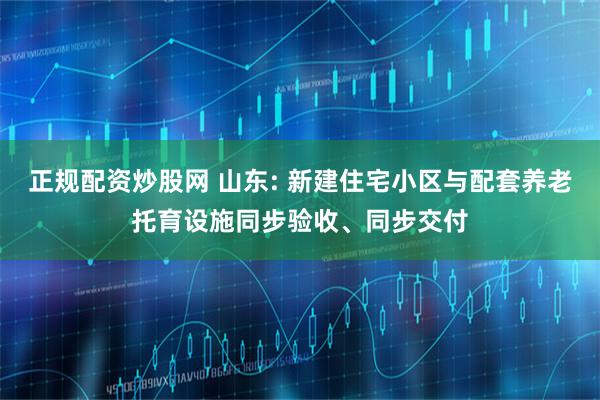 正规配资炒股网 山东: 新建住宅小区与配套养老托育设施同步验收、同步交付