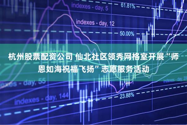 杭州股票配资公司 仙北社区领秀网格室开展“师恩如海祝福飞扬”志愿服务活动