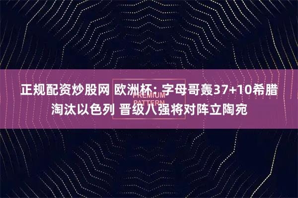 正规配资炒股网 欧洲杯: 字母哥轰37+10希腊淘汰以色列 晋级八强将对阵立陶宛