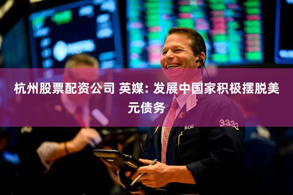 杭州股票配资公司 英媒: 发展中国家积极摆脱美元债务