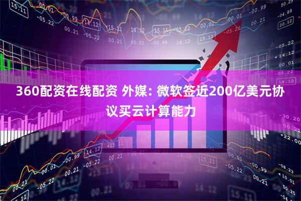 360配资在线配资 外媒: 微软签近200亿美元协议买云计算能力