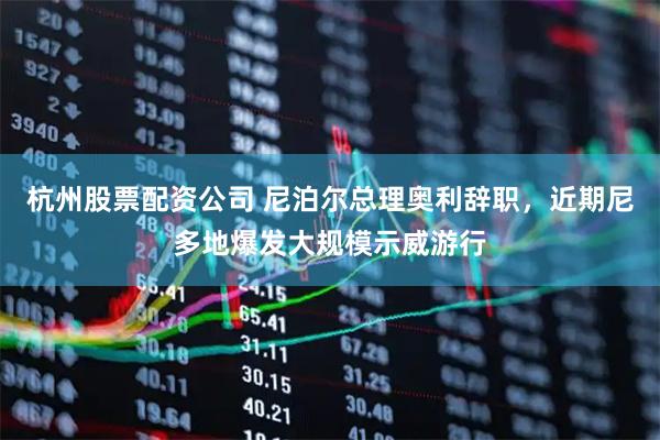 杭州股票配资公司 尼泊尔总理奥利辞职，近期尼多地爆发大规模示威游行