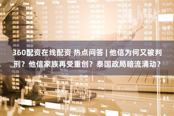 360配资在线配资 热点问答 | 他信为何又被判刑？他信家族再受重创？泰国政局暗流涌动？