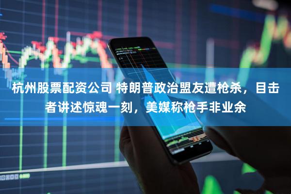 杭州股票配资公司 特朗普政治盟友遭枪杀，目击者讲述惊魂一刻，美媒称枪手非业余