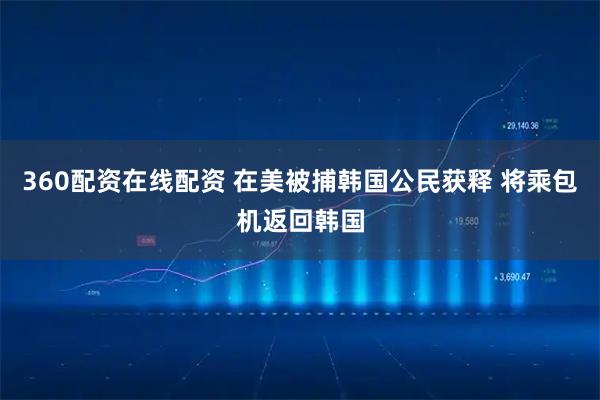 360配资在线配资 在美被捕韩国公民获释 将乘包机返回韩国