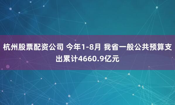杭州股票配资公司 今年1-8月 我省一般公共预算支出累计4660.9亿元