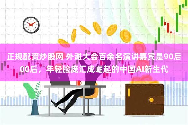 正规配资炒股网 外滩大会百余名演讲嘉宾是90后00后，年轻脸庞汇成崛起的中国AI新生代