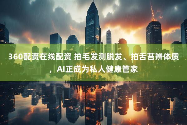 360配资在线配资 拍毛发测脱发、拍舌苔辨体质，AI正成为私人健康管家