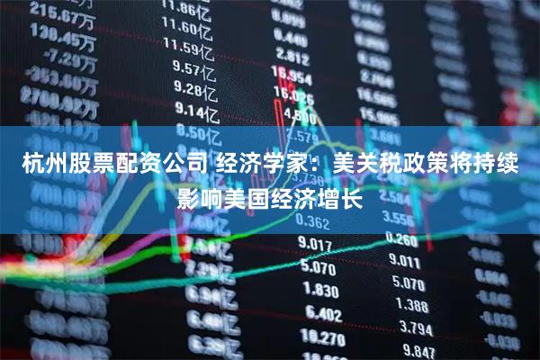 杭州股票配资公司 经济学家：美关税政策将持续影响美国经济增长