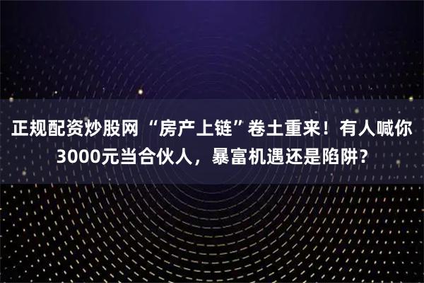正规配资炒股网 “房产上链”卷土重来！有人喊你3000元当合伙人，暴富机遇还是陷阱？